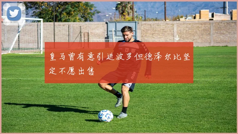 皇马曾有意引进波罗但德泽尔比坚定不愿出售