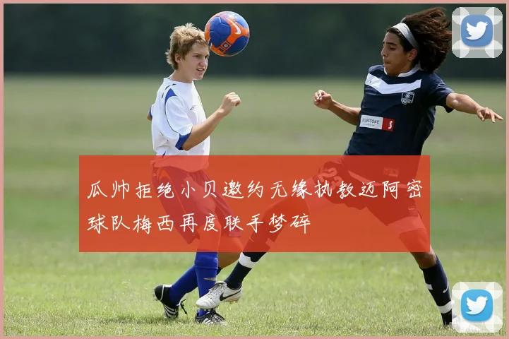 瓜帅拒绝小贝邀约无缘执教迈阿密球队梅西再度联手梦碎