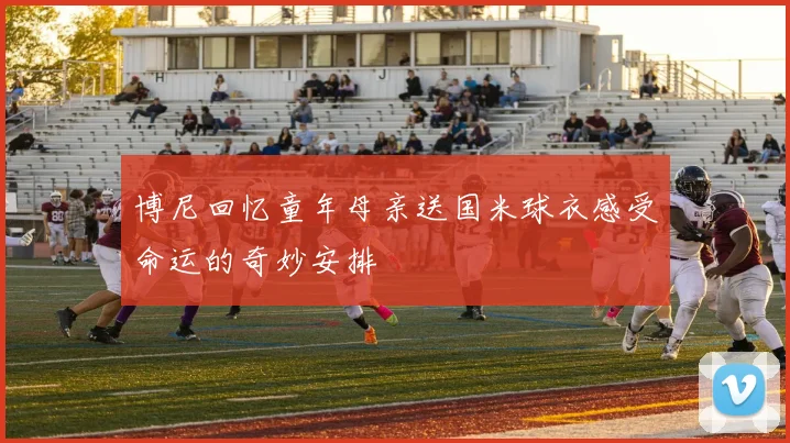 博尼回忆童年母亲送国米球衣感受命运的奇妙安排