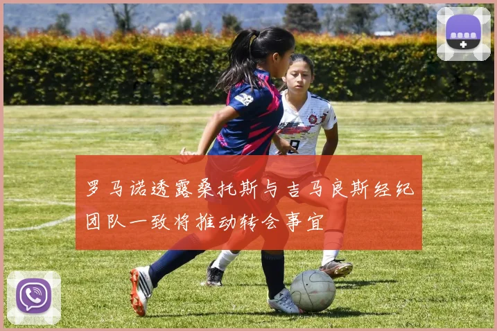 罗马诺透露桑托斯与吉马良斯经纪团队一致将推动转会事宜