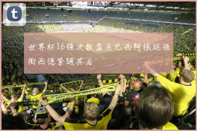 世界杯16强次数盘点巴西阿根廷领衔西德紧随其后