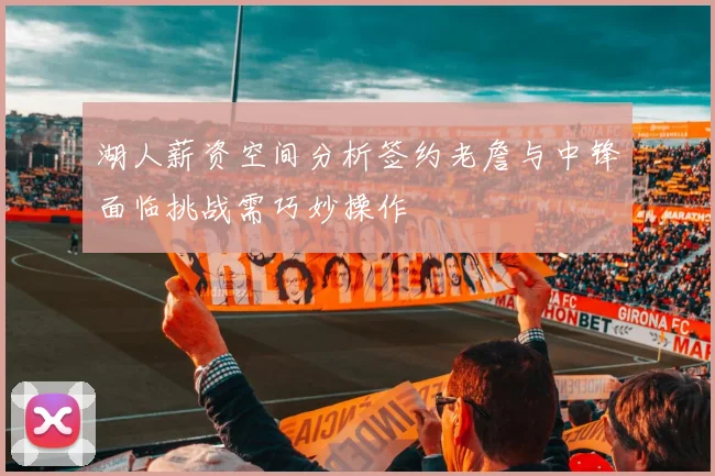 湖人薪资空间分析签约老詹与中锋面临挑战需巧妙操作