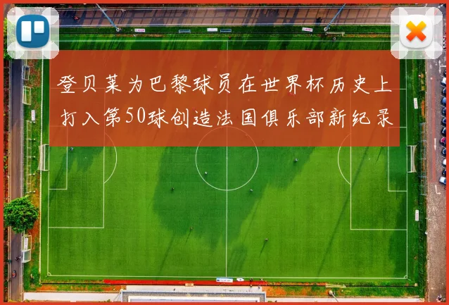 登贝莱为巴黎球员在世界杯历史上打入第50球创造法国俱乐部新纪录