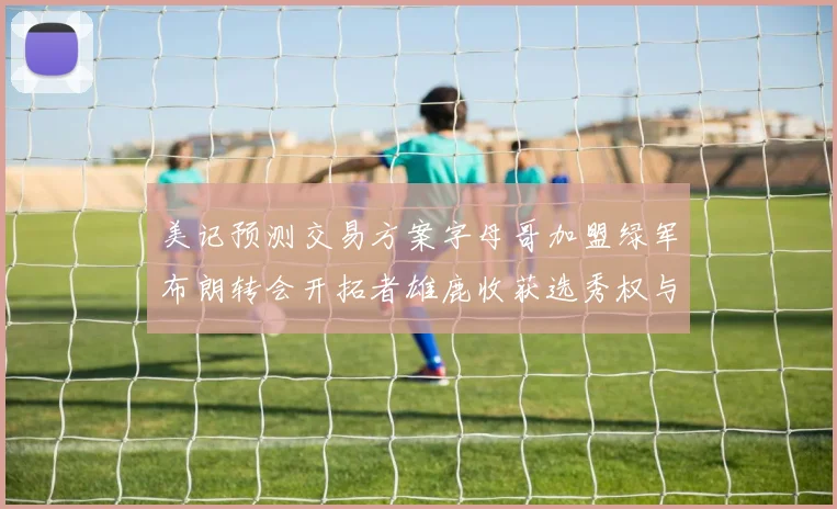 美记预测交易方案字母哥加盟绿军布朗转会开拓者雄鹿收获选秀权与年轻球员