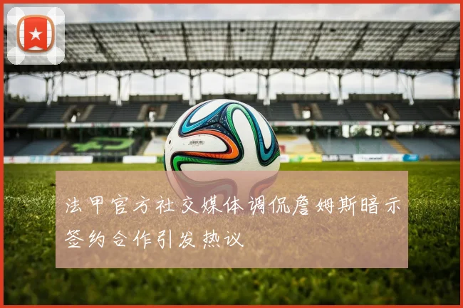 法甲官方社交媒体调侃詹姆斯暗示签约合作引发热议
