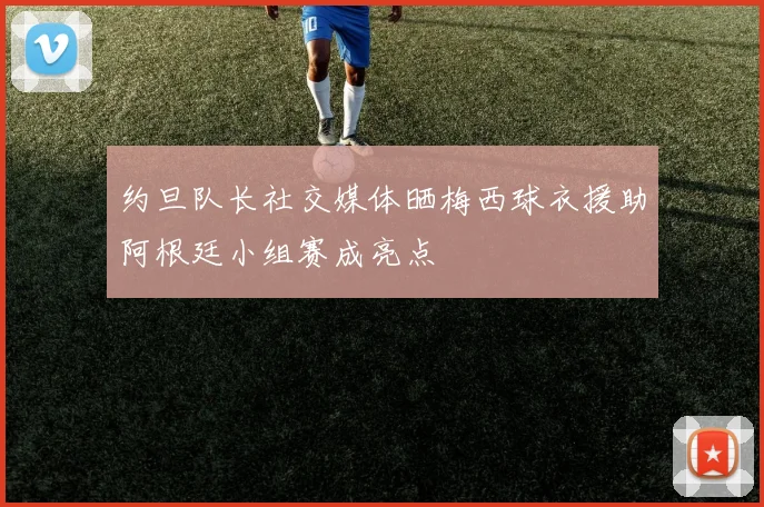 约旦队长社交媒体晒梅西球衣援助阿根廷小组赛成亮点