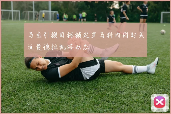 马竞引援目标锁定罗马科内同时关注曼德拉凯塔动态
