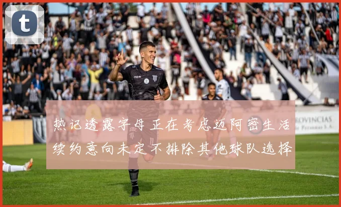热记透露字母正在考虑迈阿密生活续约意向未定不排除其他球队选择