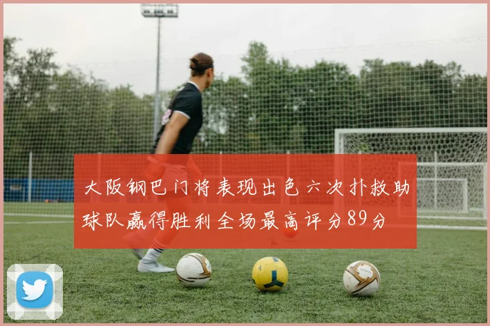 大阪钢巴门将表现出色六次扑救助球队赢得胜利全场最高评分89分