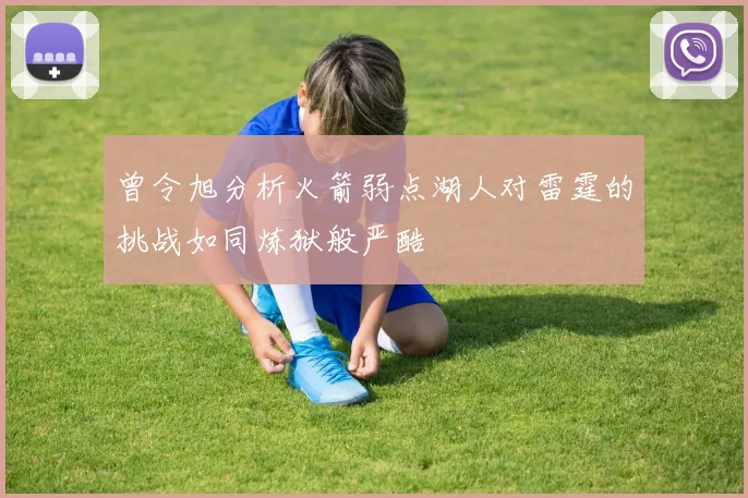 曾令旭分析火箭弱点湖人对雷霆的挑战如同炼狱般严酷