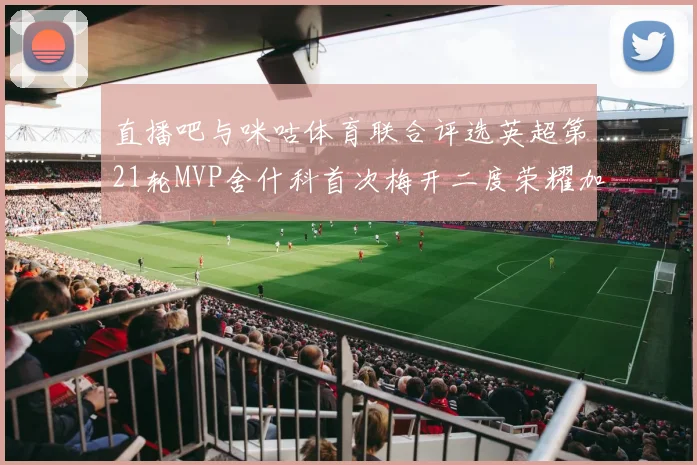 直播吧与咪咕体育联合评选英超第21轮MVP舍什科首次梅开二度荣耀加冕