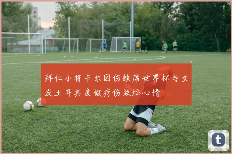拜仁小将卡尔因伤缺席世界杯与女友土耳其度假疗伤放松心情