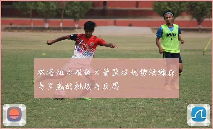 双塔组合难敌火箭篮板优势杨瀚森与罗威的挑战与反思