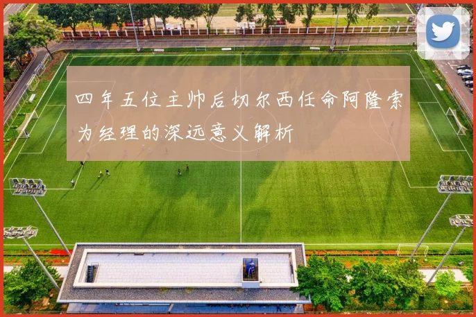 四年五位主帅后切尔西任命阿隆索为经理的深远意义解析