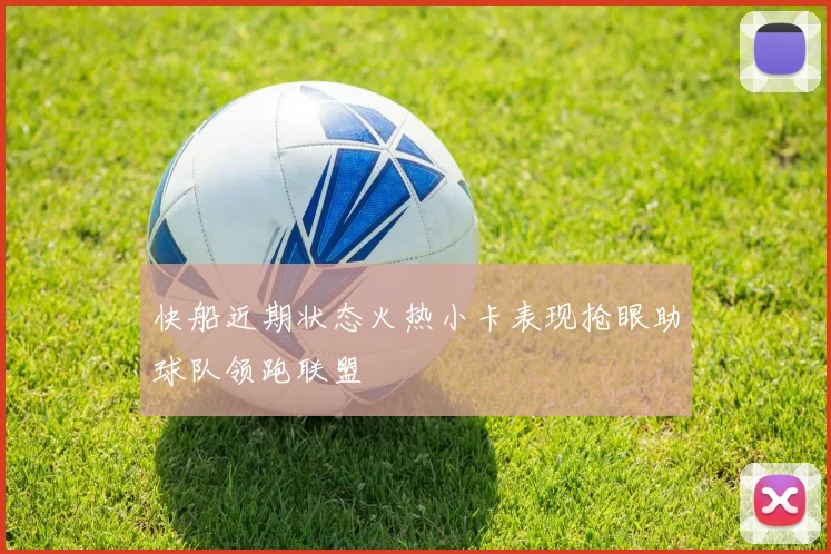 快船近期状态火热小卡表现抢眼助球队领跑联盟