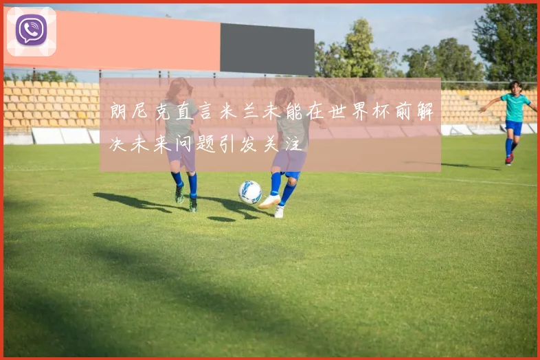 朗尼克直言米兰未能在世界杯前解决未来问题引发关注