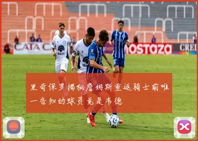 里奇保罗揭秘詹姆斯重返骑士前唯一告知的球员竟是韦德
