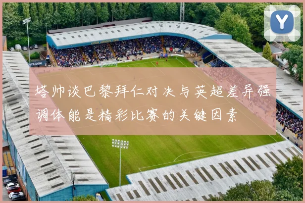 塔帅谈巴黎拜仁对决与英超差异强调体能是精彩比赛的关键因素