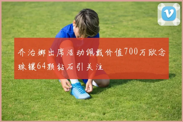 乔治娜出席活动佩戴价值700万欧念珠镶64颗钻石引关注