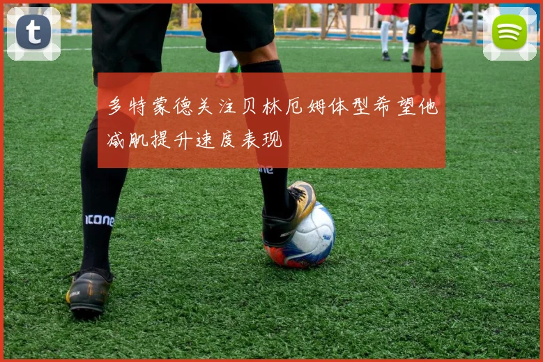 多特蒙德关注贝林厄姆体型希望他减肌提升速度表现