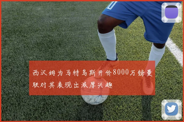 西汉姆为马特乌斯开价8000万镑曼联对其表现出浓厚兴趣