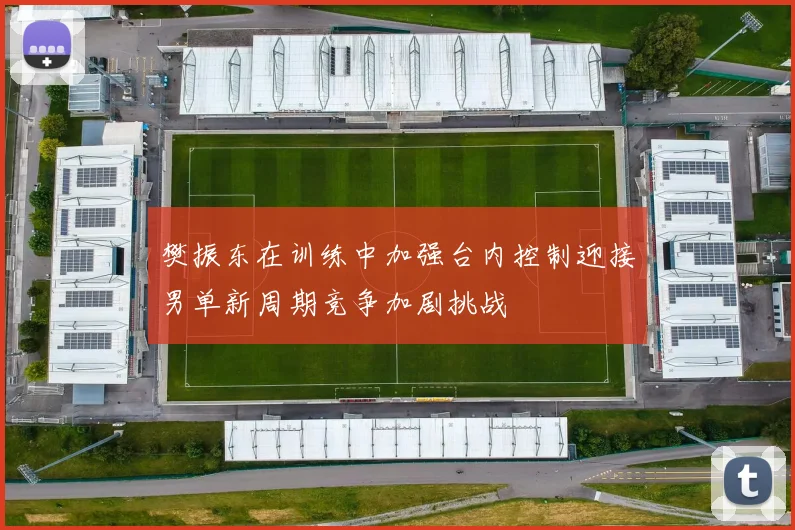 樊振东在训练中加强台内控制迎接男单新周期竞争加剧挑战